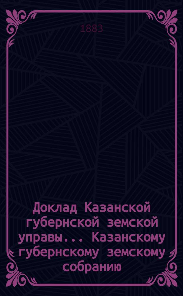 Доклад Казанской губернской земской управы... Казанскому губернскому земскому собранию. ... XIX очередному [1883 г.] : По поводу высочайше утвержденных условий отпуска Казанскому земству ссуды общего по империи продовольственного капитала на обсеменение озимовых полей в 1883 году