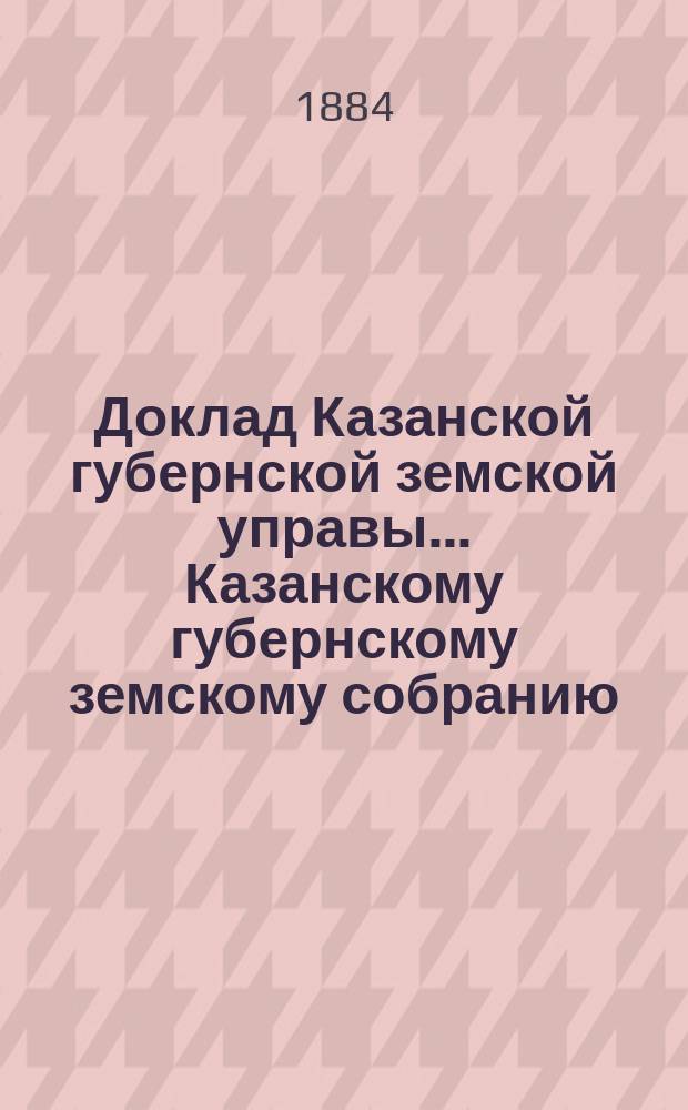 Доклад Казанской губернской земской управы... Казанскому губернскому земскому собранию. ... XXIII экстренному [1884 г.] : О распределении между уездами государственного поземельного налога, подлежащего взиманию с 1884 года с земель Казанской губернии