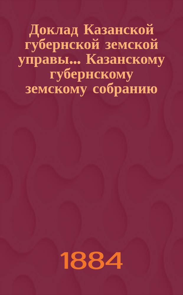 Доклад Казанской губернской земской управы... Казанскому губернскому земскому собранию. ... XX-му очередному [1884 г.] : О присоединении Земского дома умалишенных к Окружной лечебнице во имя божьей матери всех скорбящих