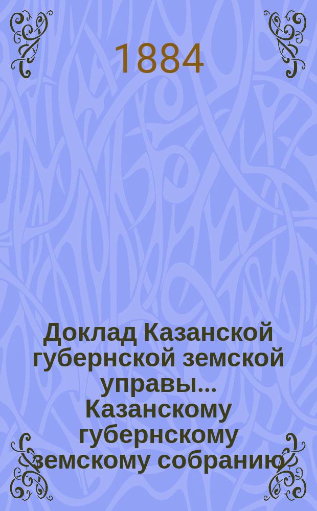 Доклад Казанской губернской земской управы... Казанскому губернскому земскому собранию. ... XX-му очередному [1884 г.] : По вопросам об уменьшении расхода на агентов-техников и об учреждении должности особых агентов по страхованию