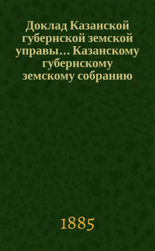 Доклад Казанской губернской земской управы... Казанскому губернскому земскому собранию. ... XX очередному [1884 г.] : О суммах, подлежащих к зачету при раскладке губернского земского сбора на 1885 год