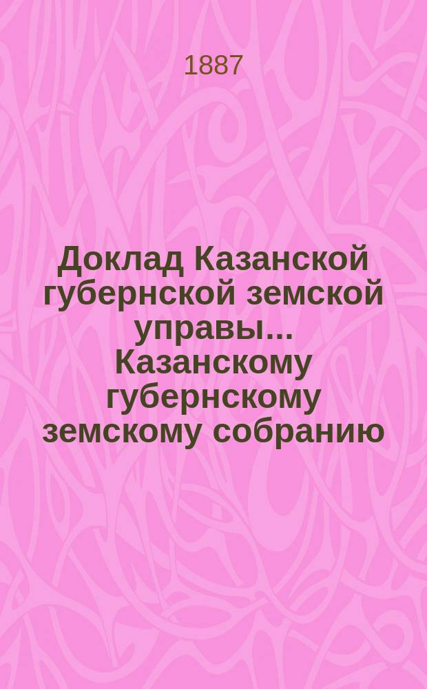 Доклад Казанской губернской земской управы... Казанскому губернскому земскому собранию. ... XXIII очередному [1887 г.] : По поручению Губернского земского собрания об исследовании причин накопления недоимок губернского сбора за 1877-1884 гг. и о мерах пополнения их