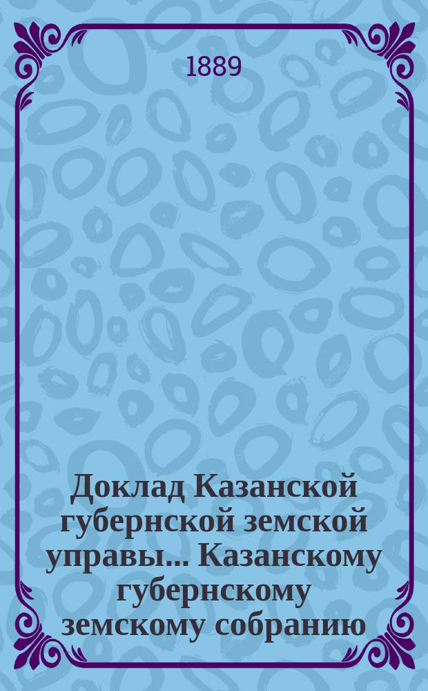Доклад Казанской губернской земской управы... Казанскому губернскому земскому собранию. ... XXXII экстренному [1889 г.] : По вопросу о кредите из губернского продовольственного капитала на выдачу ссуд для обсеменения озимовых полей, а также, в случае надобности, на продовольствие