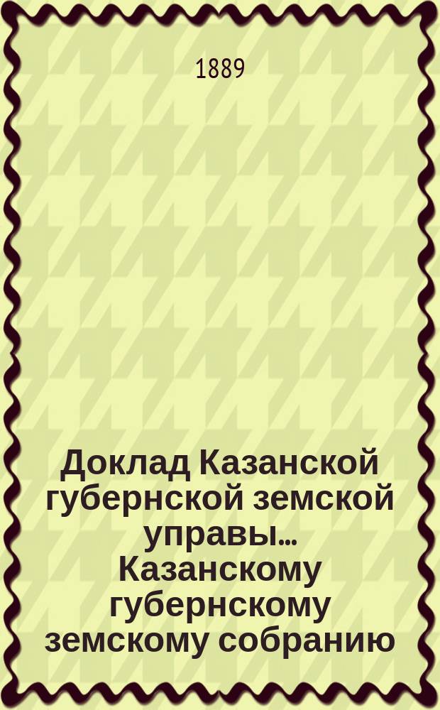 Доклад Казанской губернской земской управы... Казанскому губернскому земскому собранию. ... XXV очередному [1889 г.] : Об уплате Чистопольской городской управе из сумм губернского земского сбора 147 р.... на ремонт в 1889 году мостовой...