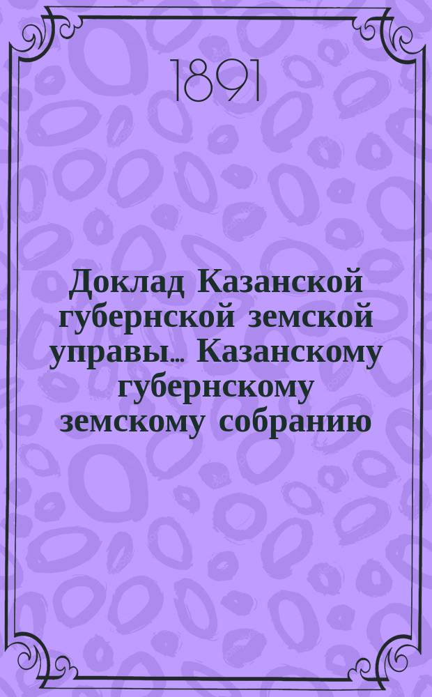 Доклад Казанской губернской земской управы... Казанскому губернскому земскому собранию. ... XXVI очередному [1890 г.] : Об установлении таксы вознаграждения за потравы земельных угодий скотом и птицею на трехлетие с 1891 по 1894 год