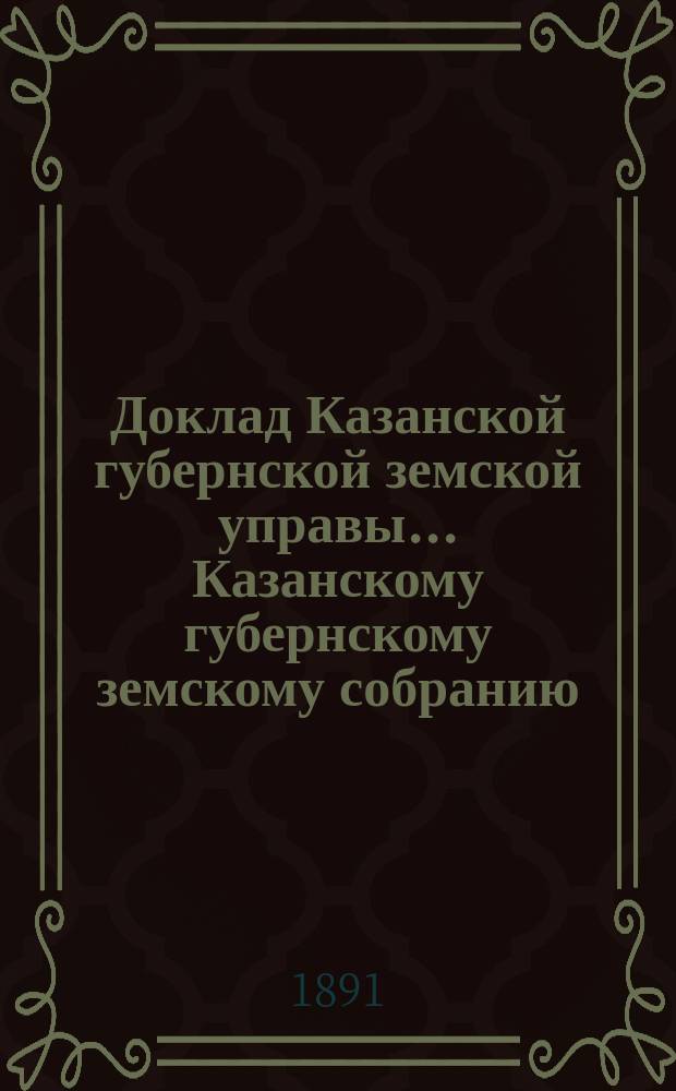 Доклад Казанской губернской земской управы... Казанскому губернскому земскому собранию. ... XXVII очередному [1891 г.] : По вопросу об устройстве шоссе на Сибирском почтовом тракте, с целью предоставления заработка нуждающемуся населению Казанской губернии