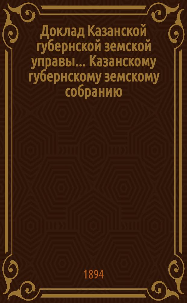 Доклад Казанской губернской земской управы... Казанскому губернскому земскому собранию. ... XXIX очередному [1893 г.] : О раскладке налога на 1894 год с недвижимых имуществ в городах и посадах Казанской губернии