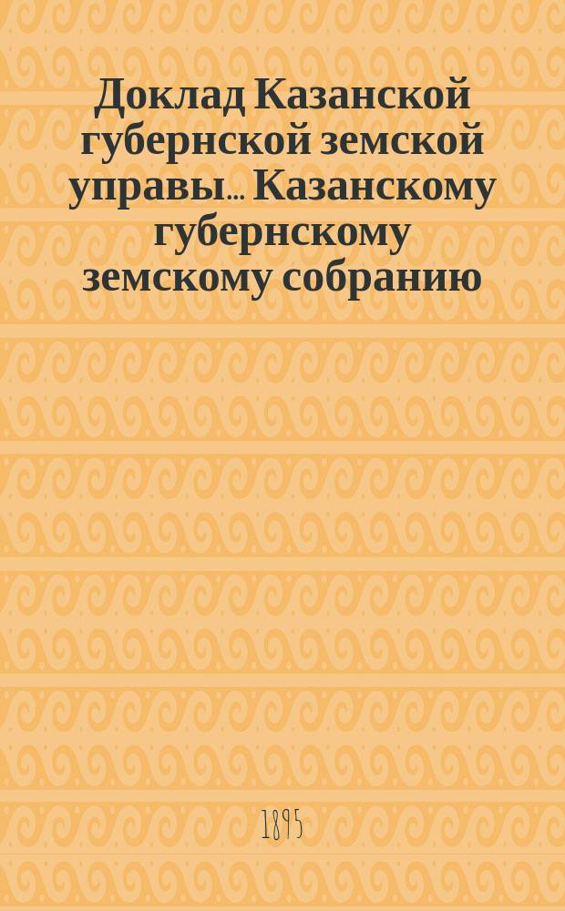 Доклад Казанской губернской земской управы... Казанскому губернскому земскому собранию. ... XXX очередному [1894 г.] : По поводу приема в ведение Казанского губернского земства шоссе, устроенного на счет общественных работ на Сибирском и Оренбургском почтовых трактах