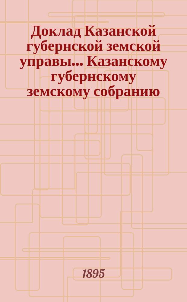 Доклад Казанской губернской земской управы... Казанскому губернскому земскому собранию. ... [XLIV] чрезвычайному [1895 г.] : С проектом положения о Казанской художественной школе