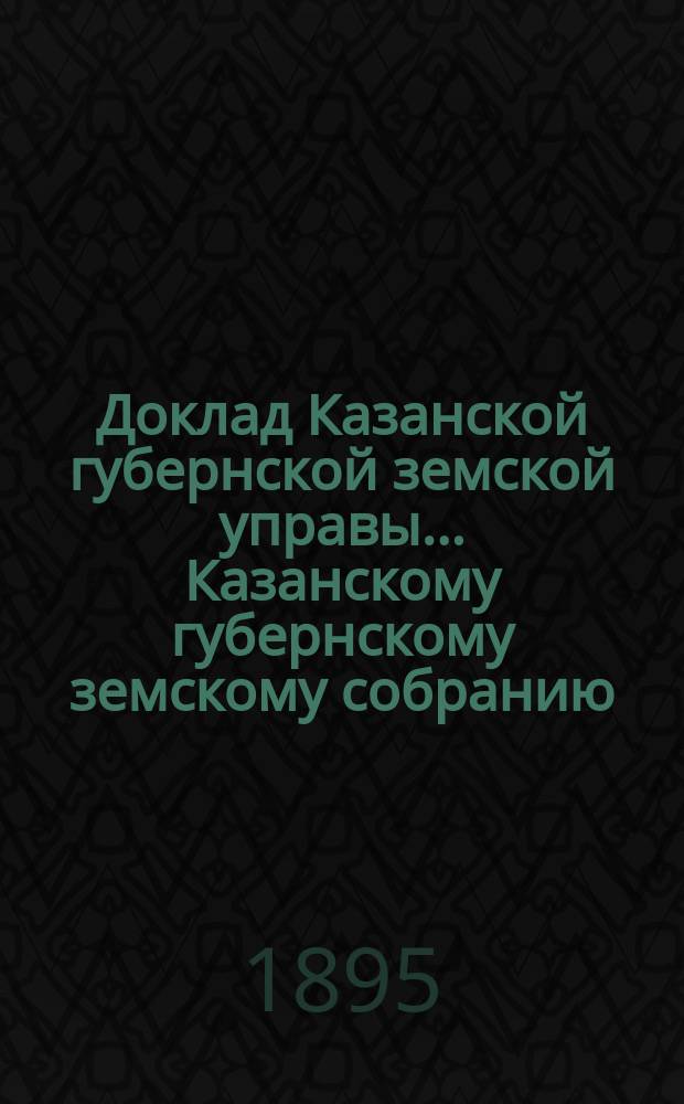 Доклад Казанской губернской земской управы... Казанскому губернскому земскому собранию. ... [XLV] чрезвычайному 31 октября 1895 года : По ходатайству пред Правительством о сооружении железных дорог