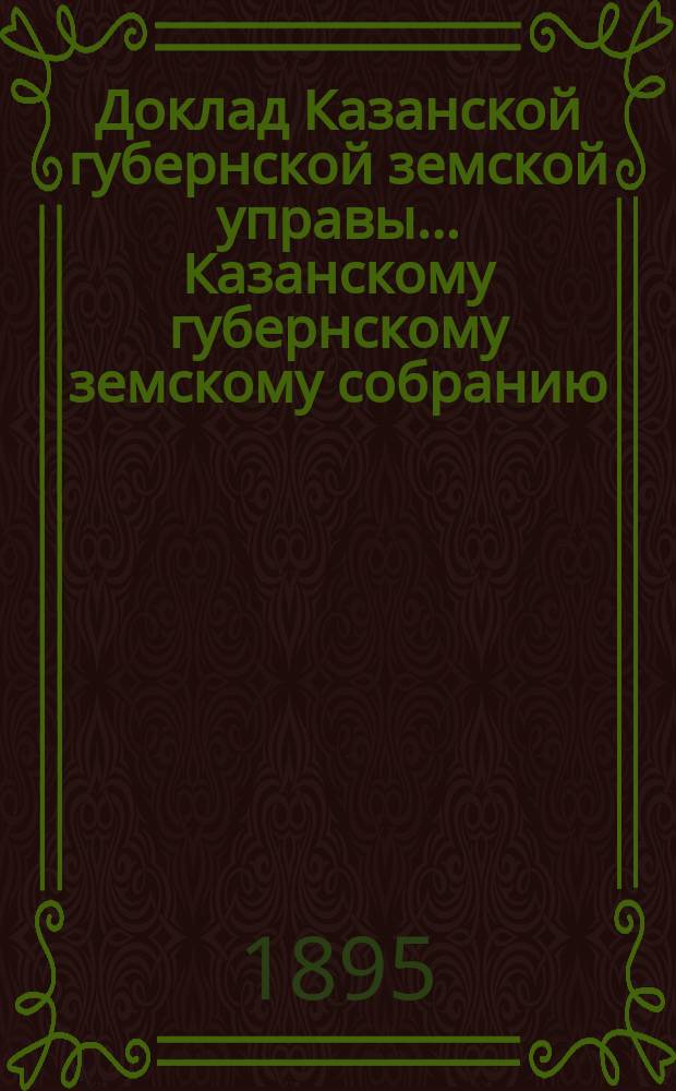 Доклад Казанской губернской земской управы... Казанскому губернскому земскому собранию. ... XXXI очередному [1895 г.] : О распределении между уездами суммы государственного поземельного налога на 1897 год