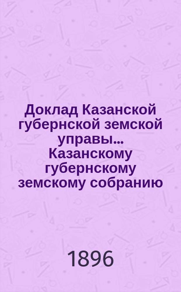 Доклад Казанской губернской земской управы... Казанскому губернскому земскому собранию. ... XXXI очередному [1895 г.] : По вопросу о выписке из-за границы медикаментов для нужд уездных земств чрез посредство Губернской управы