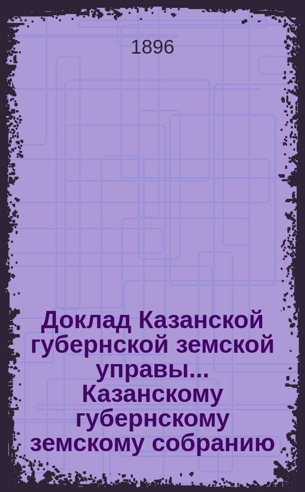 Доклад Казанской губернской земской управы... Казанскому губернскому земскому собранию. ... XXXI очередному [1895 г.] : По вопросу об уступке Тюремному ведомству Казанского арестного дома