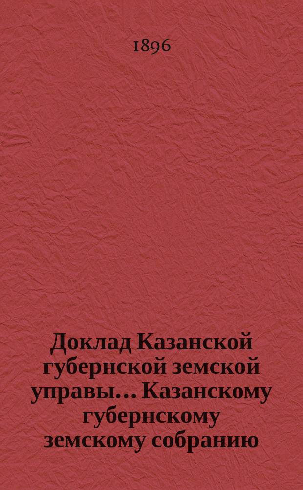 Доклад Казанской губернской земской управы... Казанскому губернскому земскому собранию. ... XXXII очередному [1896 г.] : О раскладке налога на 1897 год, с недвижимых имуществ в городах и посадах Казанской губернии