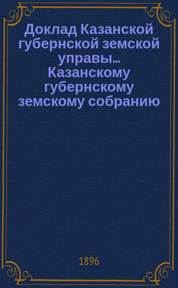 Доклад Казанской губернской земской управы... Казанскому губернскому земскому собранию. ... XXXII очередному [1896 г.] : О распределении между уездами суммы государственного поземельного налога на 1898 год