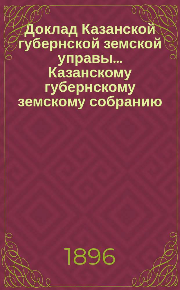 Доклад Казанской губернской земской управы... Казанскому губернскому земскому собранию. ... XXXII очередному [1896 г.] : О ходе работ по обследованию трактов