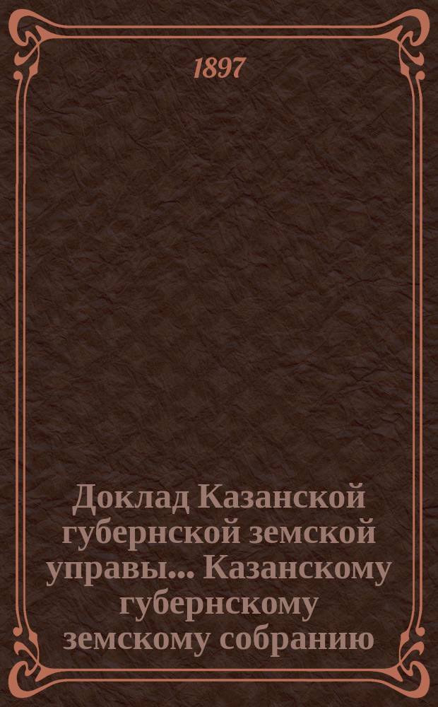 Доклад Казанской губернской земской управы... Казанскому губернскому земскому собранию. ... XXXIII очередному [1897 г.] : О раскладке налога на 1898 год с недвижимых имуществ в городах и посадах Казанской губернии