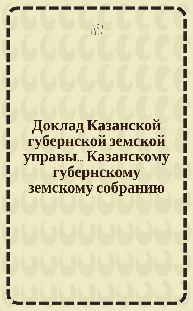 Доклад Казанской губернской земской управы... Казанскому губернскому земскому собранию. ... XXXIII очередному [1897 г.] : О стипендиях в Казанском промышленном училище