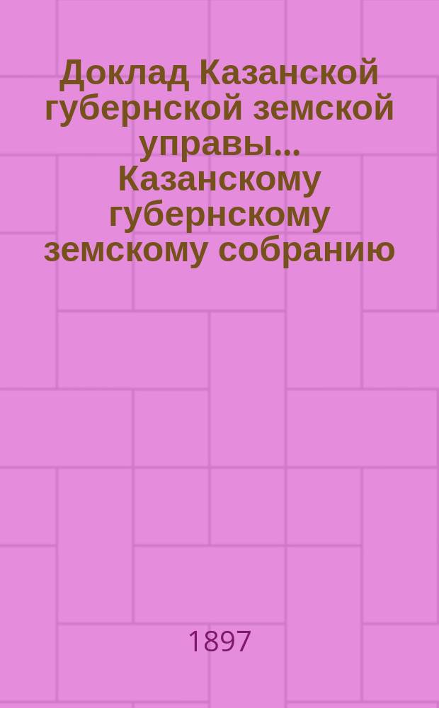 Доклад Казанской губернской земской управы... Казанскому губернскому земскому собранию. ... XXXIII очередному [1897 г.] : О ярмарках и базарах