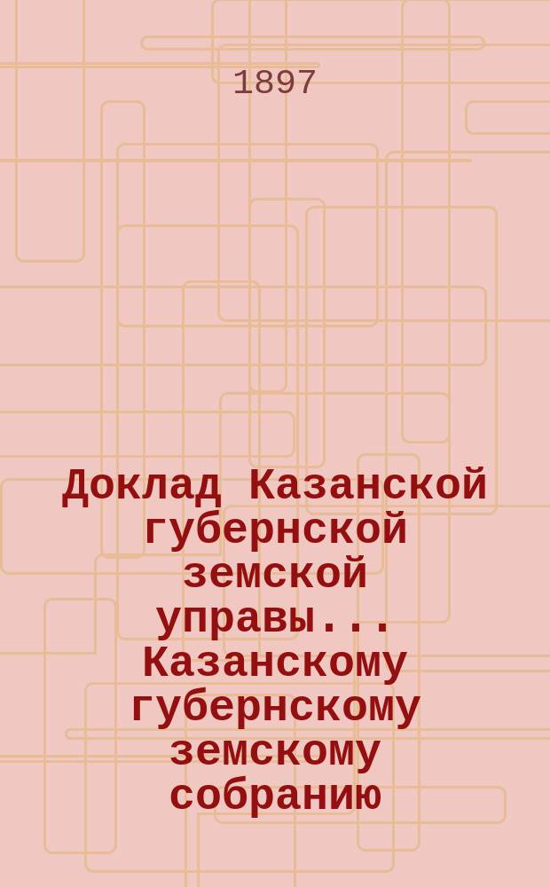 Доклад Казанской губернской земской управы... Казанскому губернскому земскому собранию. ... XXXIII очередному [1897 г.] : Об освобождении Чебоксарского земства от обязанности давать помещение Уездному съезду