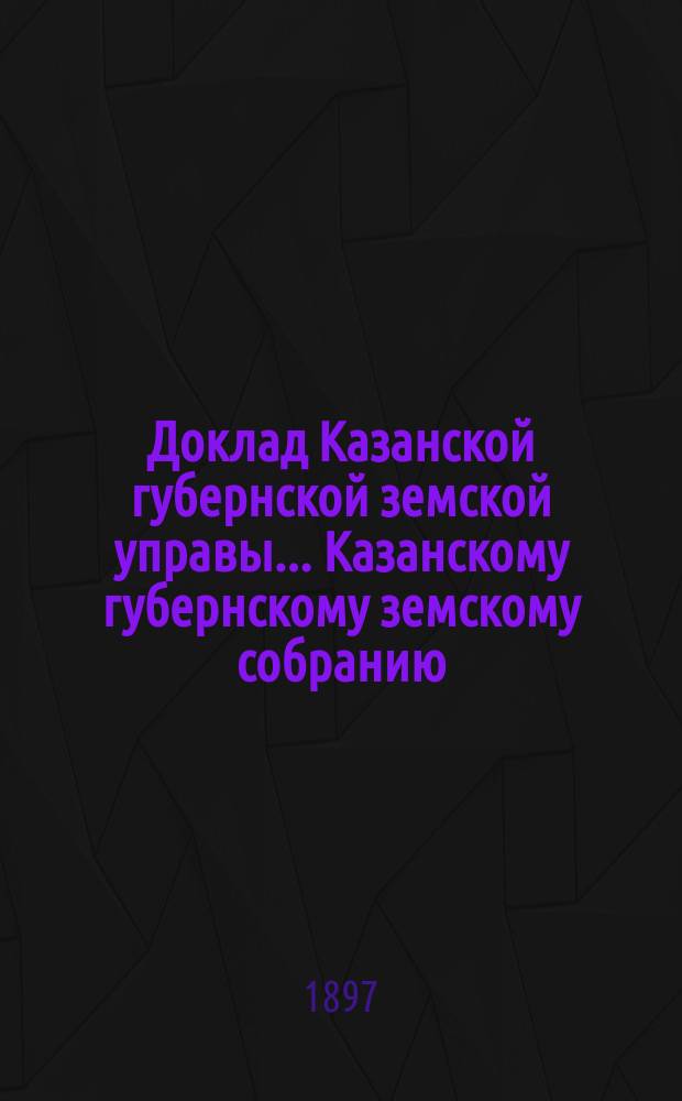 Доклад Казанской губернской земской управы... Казанскому губернскому земскому собранию. ... XXXIII очередному [1897 г.] : Об эмеритальной кассе для служащих по земским учреждениям