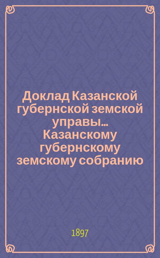 Доклад Казанской губернской земской управы... Казанскому губернскому земскому собранию. ... XXXIII очередному [1897 г.] : По вопросу о выделении для практического ознакомления учения фельдшерской школы с хирургией, нескольких кроватей Хирургического отделения в Больнице для означенной цели