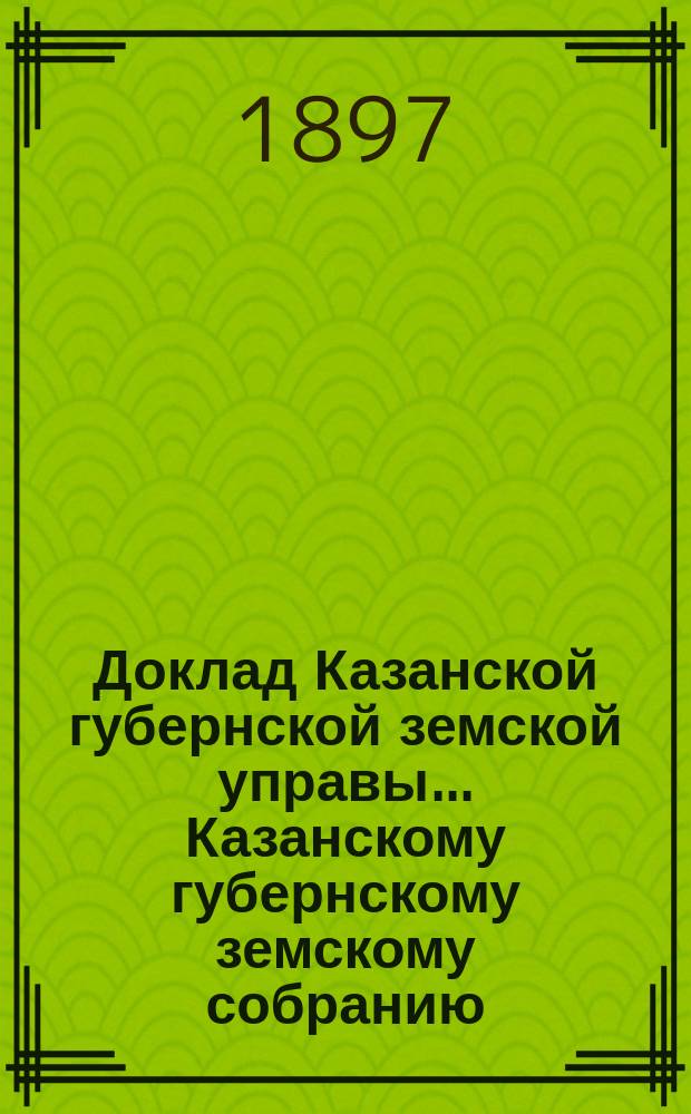 Доклад Казанской губернской земской управы... Казанскому губернскому земскому собранию. ... XXXIII очередному [1897 г.] : По сельскохозяйственным вопросам