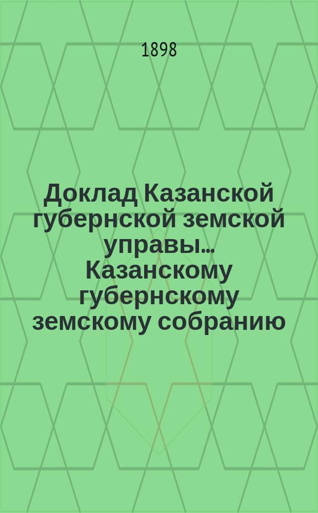 Доклад Казанской губернской земской управы... Казанскому губернскому земскому собранию. ... [XLIX-му] чрезвычайному 14 июля 1898 г. : О помощи населению в обсеменении полей и продовольствии