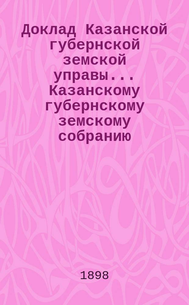 Доклад Казанской губернской земской управы... Казанскому губернскому земскому собранию. ... L чрезвычайному [1898 г.] : По вопросу о воспособлении нуждающемуся в продовольствии населению ускорением работ на счет дорожного капитала