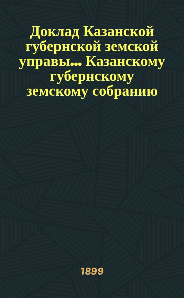 Доклад Казанской губернской земской управы... Казанскому губернскому земскому собранию. ... XXXIV очередному [1898 г.] : О приведении в исполнение постановлений Земского собрания относительно устройства земских хирургического и глазного отделений и о некоторых вопросах, касающихся госпитальных клиник