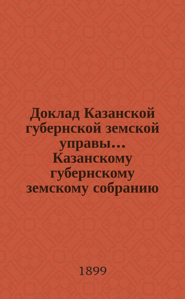 Доклад Казанской губернской земской управы... Казанскому губернскому земскому собранию. ... XXXIV очередному [1898 г.] : О раскладке налога на 1899 год с недвижимых имуществ в городах и посадах Казанской губернии