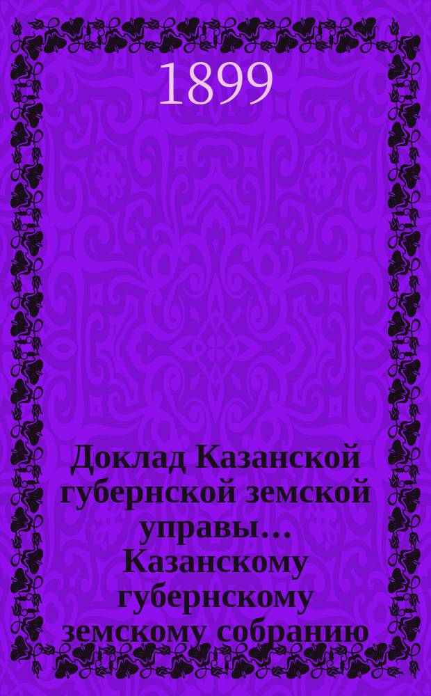Доклад Казанской губернской земской управы... Казанскому губернскому земскому собранию. ... XXXIV очередному [1898 г.] : О результатах исследования кустарных промыслов Казанской губернии