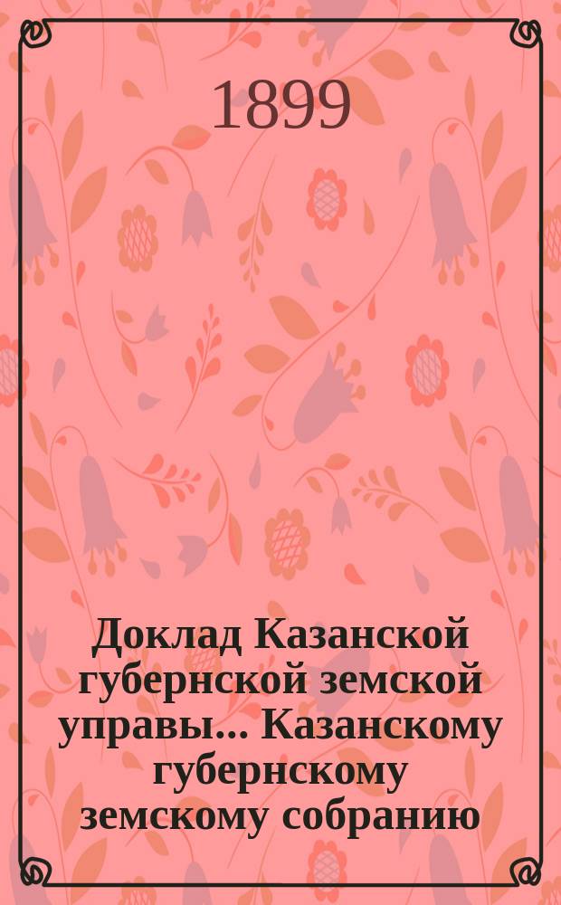 Доклад Казанской губернской земской управы... Казанскому губернскому земскому собранию. ... XXXIV очередному [1898 г.] : О сооружении серебряной доски к подножию памятника императора Александра II в зале Московского губернского земства