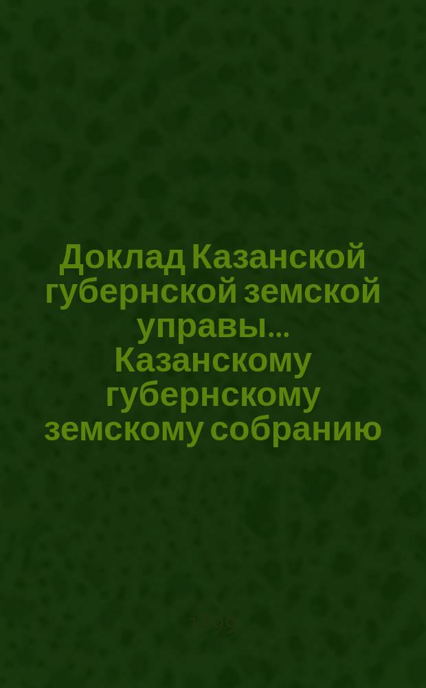 Доклад Казанской губернской земской управы... Казанскому губернскому земскому собранию. ... XXXIV очередному [1898 г.] : Об организации правительственных запасов хлеба