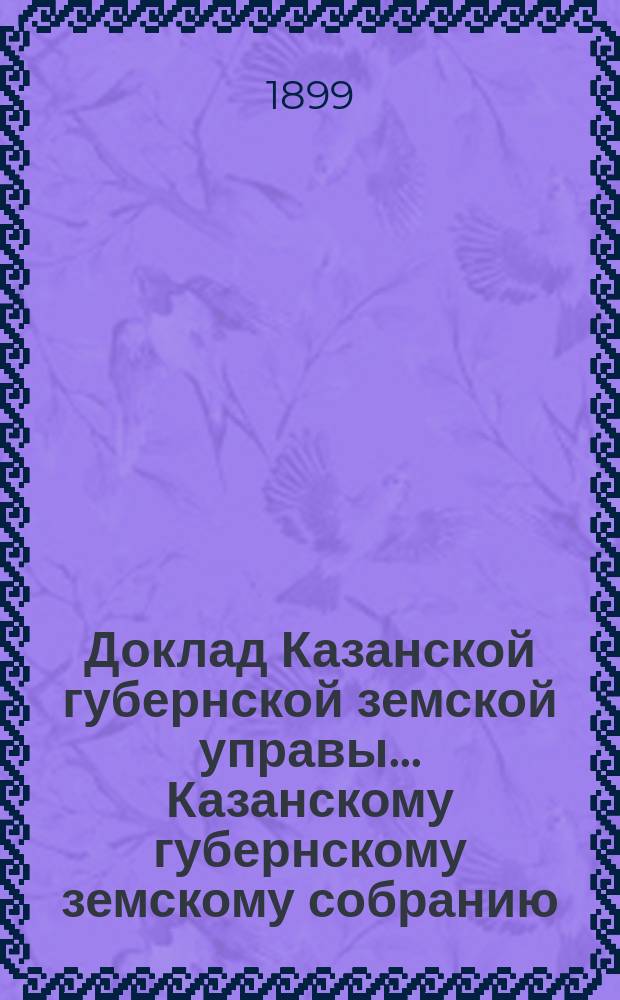 Доклад Казанской губернской земской управы... Казанскому губернскому земскому собранию. ... XXXIV очередному [1898 г.] : По вопросу об ассигновании средств на содержание Статистического бюро при Губернской управе и на оценочные работы в 1899 году