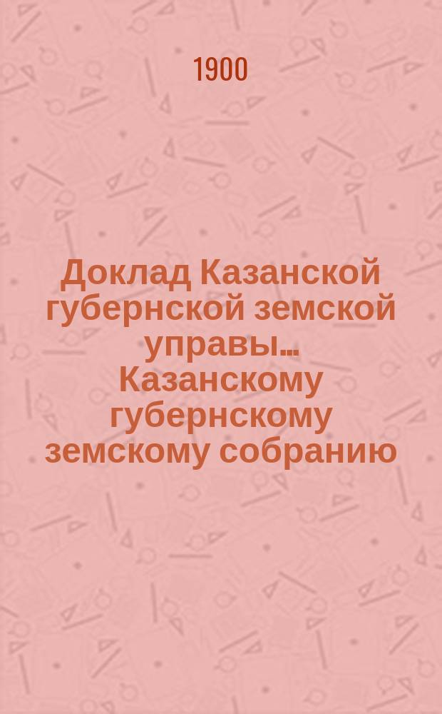 Доклад Казанской губернской земской управы... Казанскому губернскому земскому собранию. ... XXXV очередному [1899 г.] : О распределении между уездами суммы государственного поземельного налога на 1901 год