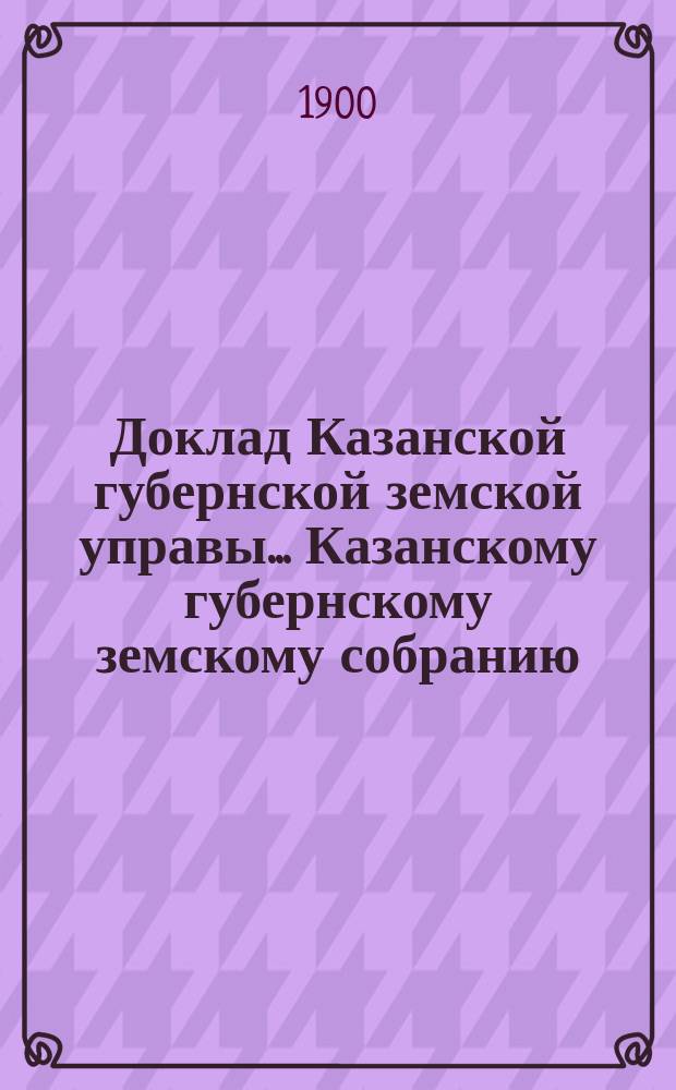 Доклад Казанской губернской земской управы... Казанскому губернскому земскому собранию. ... XXXV очередному [1899 г.] : О расходе 4000 р. на взнос за право учения учащихся в высших и средних учебных заведениях