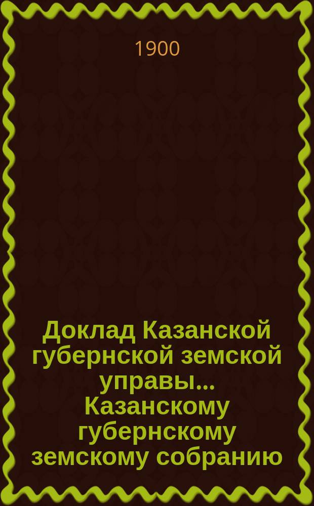 Доклад Казанской губернской земской управы... Казанскому губернскому земскому собранию. ... XXXV очередному [1899 г.] : По вопросу об ассигновании средств на содержание Статистического бюро при Управе на 1900 г.