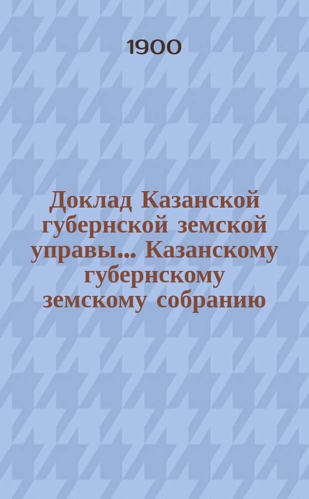 Доклад Казанской губернской земской управы... Казанскому губернскому земскому собранию. ... XXXV очередному [1899 г.] : С представлением сметы расходов на страховое управление и противопожарные мероприятия в 1900 году и о размере страховых платежей на 1901-й год