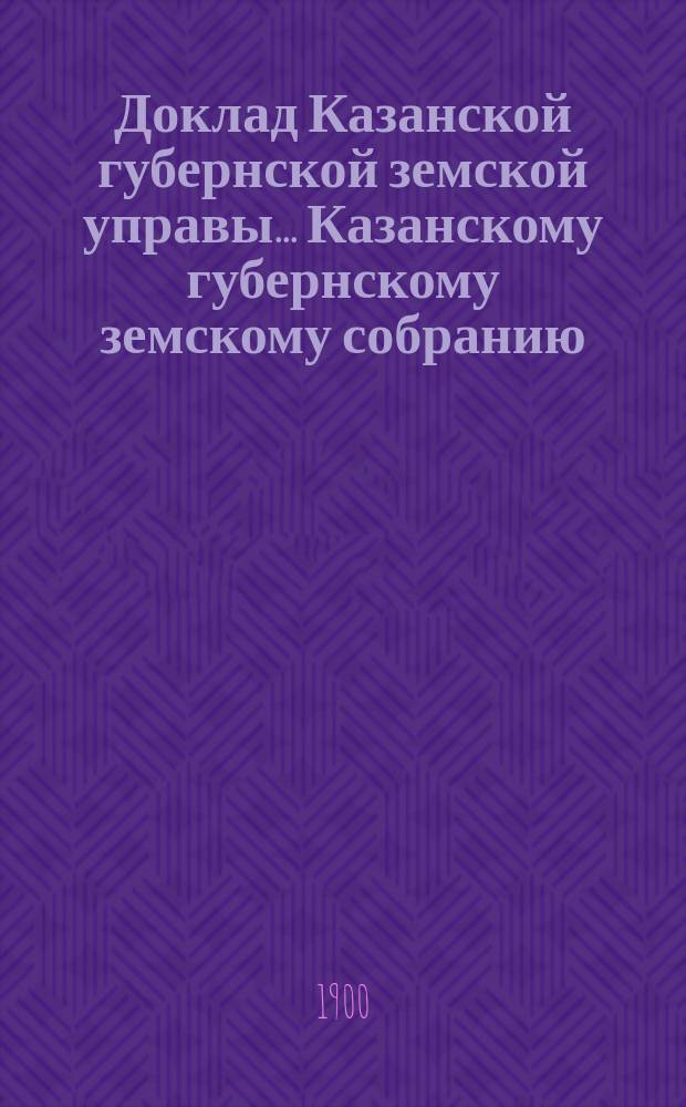 Доклад Казанской губернской земской управы... Казанскому губернскому земскому собранию. ... XXXVI очередному [1900 г.] : По вопросу об ассигновании средств на содержание Статистического бюро при Управе на 1901 год