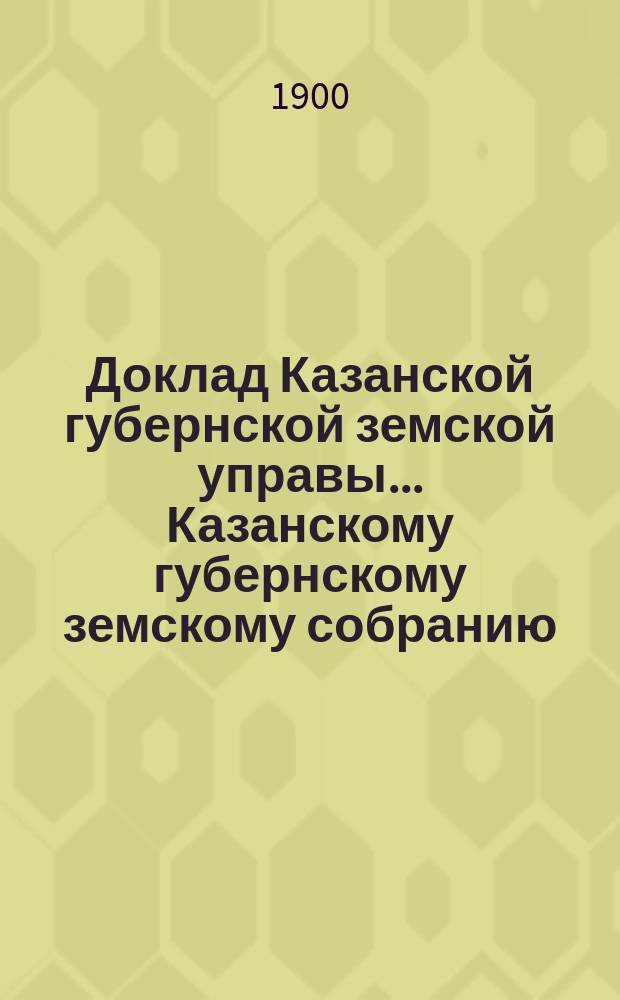 Доклад Казанской губернской земской управы... Казанскому губернскому земскому собранию. ... XXXVI очередному [1900 г.] : С представлением сметы расходов на страховое управление и противопожарные мероприятия в 1901 году и о размере страховых платежей на 1902 год