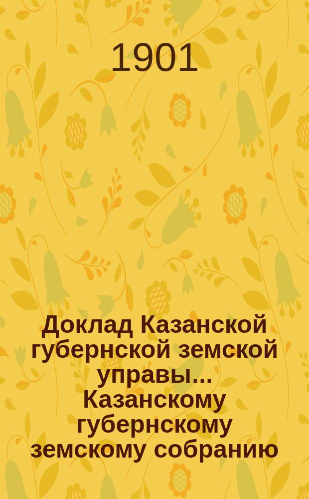 Доклад Казанской губернской земской управы... Казанскому губернскому земскому собранию. ... XXXVII очередному [1901 г.] : О мерах помощи со стороны Земства нуждающемуся населению по недороду хлебов в 1901 году