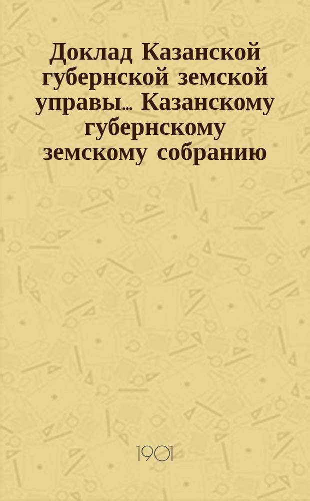 Доклад Казанской губернской земской управы... Казанскому губернскому земскому собранию. ... XXXVII очередному [1901 г.] : Об изменении направления в пределах Свияжского уезда магистрали проектируемой железной дороги Казань - Кыштым