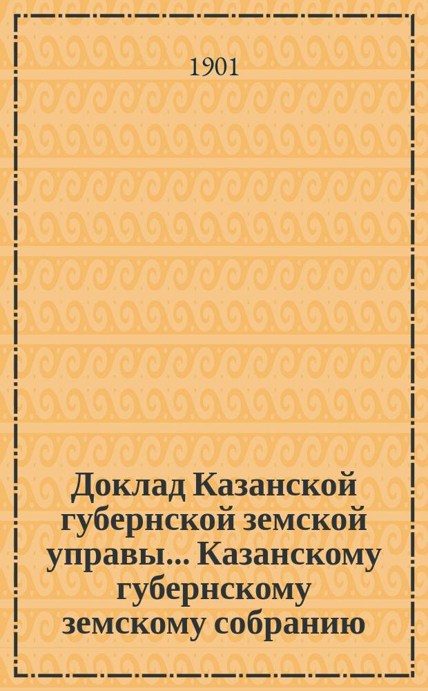 Доклад Казанской губернской земской управы... Казанскому губернскому земскому собранию. ... XXXVII очередному [1901 г.] : По вопросу о деятельности Статистического отделения Казанской губернской земской управы в предстоящем 1902 г. и о средствах на содержание этого отделения
