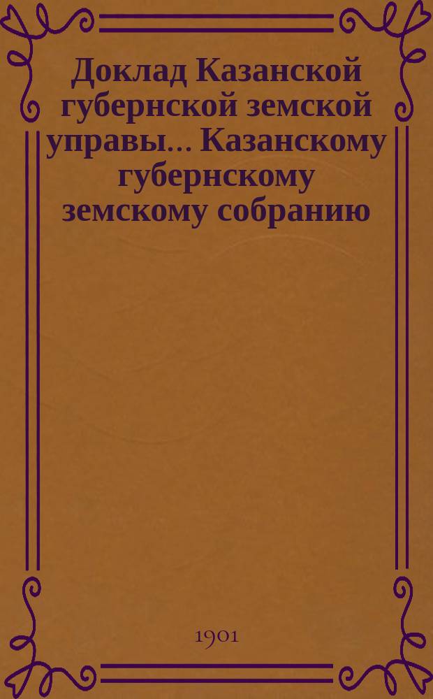 Доклад Казанской губернской земской управы... Казанскому губернскому земскому собранию. ... XXXVII очередному [1901 г.] : По постановлениям и ходатайствам Казанского уездного собрания