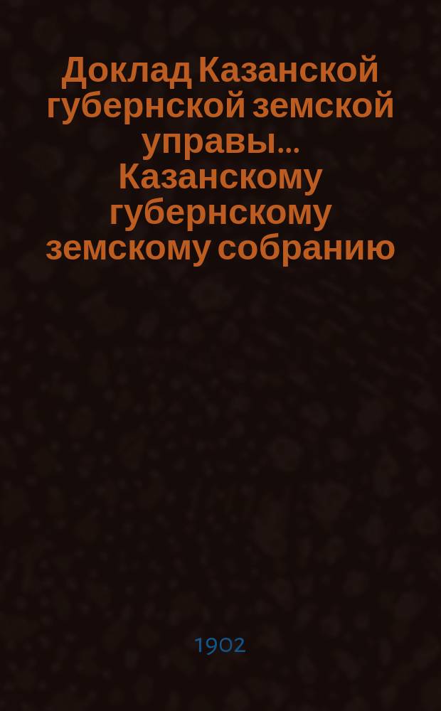 Доклад Казанской губернской земской управы... Казанскому губернскому земскому собранию. ... XXXVIII очередному [1902 г.] : О введении в действие нового Положения о взаимном земском страховании с представлением вновь выработанных правил обязательного страхования