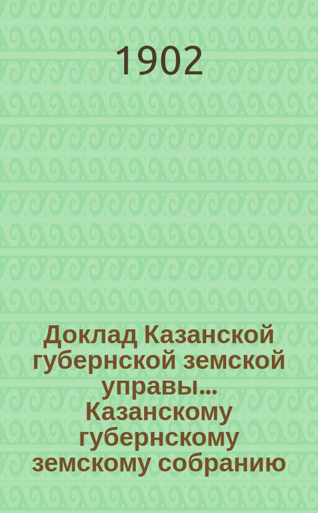 Доклад Казанской губернской земской управы... Казанскому губернскому земскому собранию. ... XXXVIII очередному [1902 г.] : О деятельности Статистического отделения Казанской губернской земской управы в истекшем 1902 и предстоящем 1903 году
