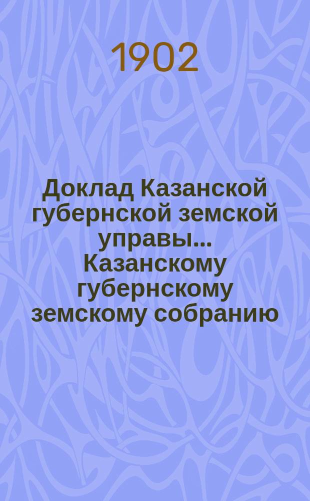 Доклад Казанской губернской земской управы... Казанскому губернскому земскому собранию. ... XXXVIII очередному [1902 г.] : О раскладке налога на 1903 год с недвижимых имуществ в городах и посадах Казанской губернии