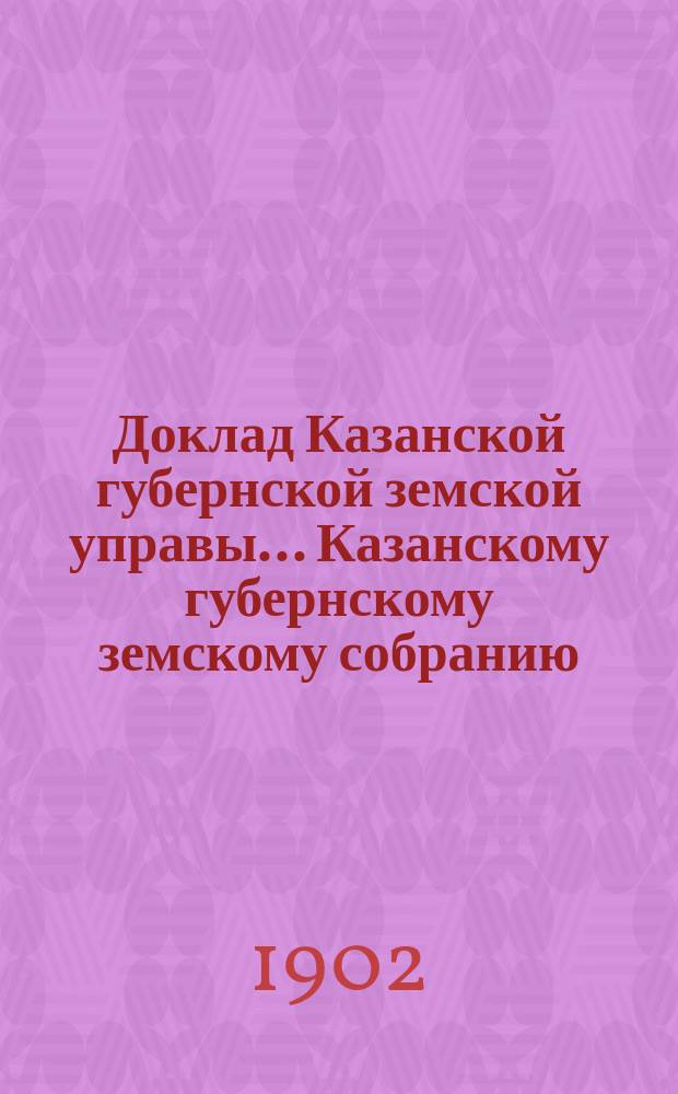 Доклад Казанской губернской земской управы... Казанскому губернскому земскому собранию. ... XXXVIII очередному [1902 г.] : О распределении между уездами суммы государственного поземельного налога на 1904 год
