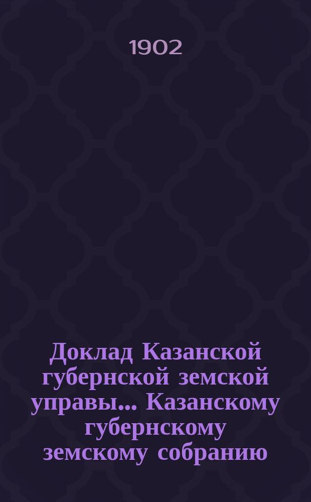 Доклад Казанской губернской земской управы... Казанскому губернскому земскому собранию. ... XXXVIII очередному [1902 г.] : С представлением предварительных смет на ремонтно-строительные работы в зданиях Губернского земства в 1903 году